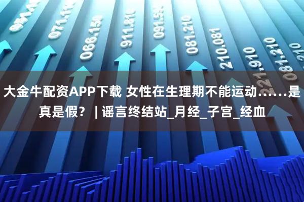 大金牛配资APP下载 女性在生理期不能运动……是真是假？ | 谣言终结站_月经_子宫_经血