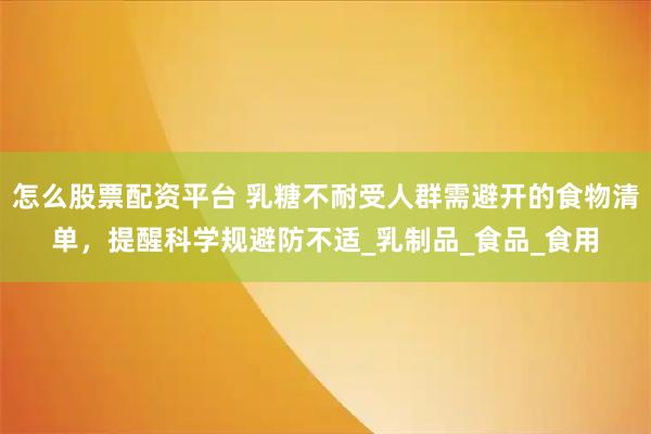 怎么股票配资平台 乳糖不耐受人群需避开的食物清单，提醒科学规避防不适_乳制品_食品_食用
