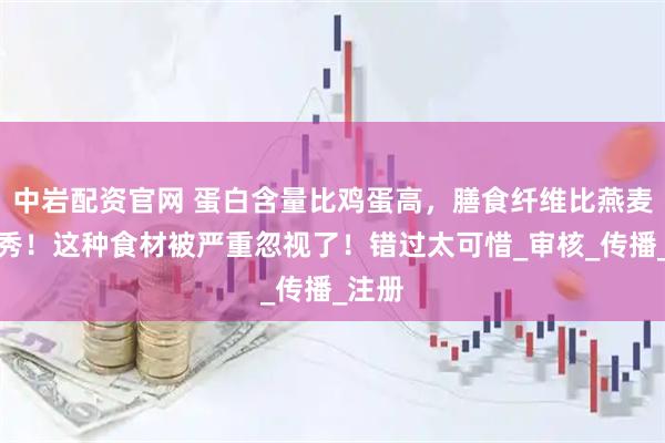 中岩配资官网 蛋白含量比鸡蛋高，膳食纤维比燕麦更优秀！这种食材被严重忽视了！错过太可惜_审核_传播_注册