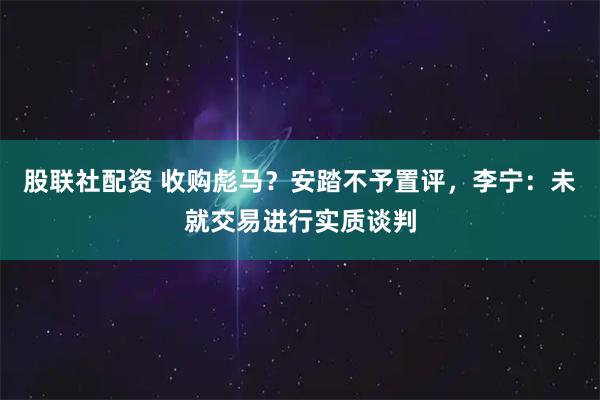 股联社配资 收购彪马？安踏不予置评，李宁：未就交易进行实质谈判