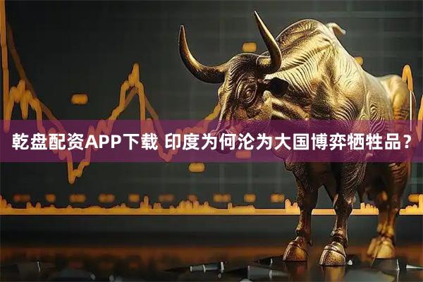 乾盘配资APP下载 印度为何沦为大国博弈牺牲品？