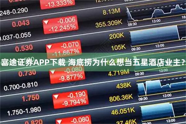 富途证券APP下载 海底捞为什么想当五星酒店业主？