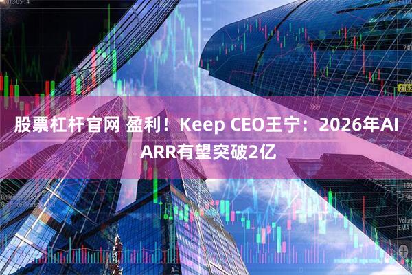 股票杠杆官网 盈利！Keep CEO王宁：2026年AI ARR有望突破2亿