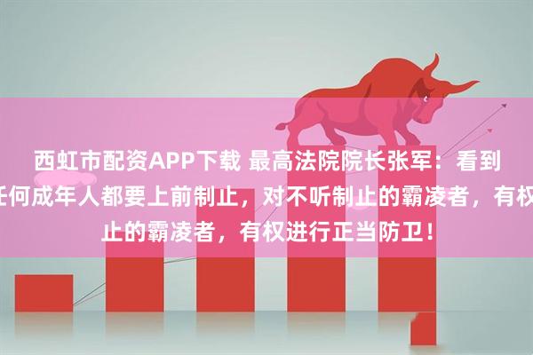 西虹市配资APP下载 最高法院院长张军：看到学生被欺凌，任何成年人都要上前制止，对不听制止的霸凌者，有权进行正当防卫！