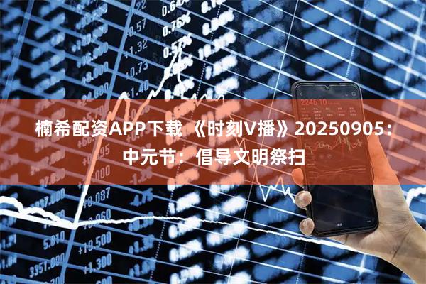 楠希配资APP下载 《时刻V播》20250905：中元节：倡导文明祭扫