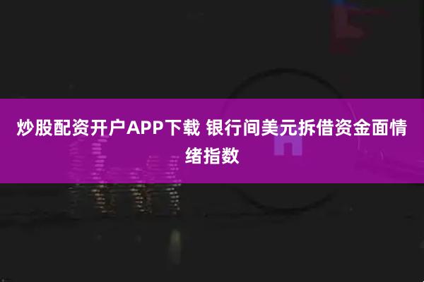 炒股配资开户APP下载 银行间美元拆借资金面情绪指数