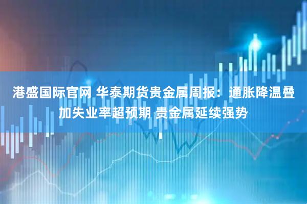 港盛国际官网 华泰期货贵金属周报：通胀降温叠加失业率超预期 贵金属延续强势