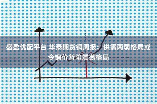 盛盈优配平台 华泰期货铜周报：供需两弱格局或令铜价暂陷震荡格局