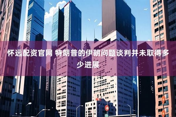 怀远配资官网 特朗普的伊朗问题谈判并未取得多少进展