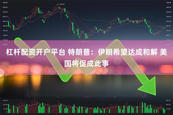 杠杆配资开户平台 特朗普：伊朗希望达成和解 美国将促成此事